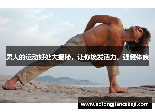 男人的运动好处大揭秘，让你焕发活力、强健体魄