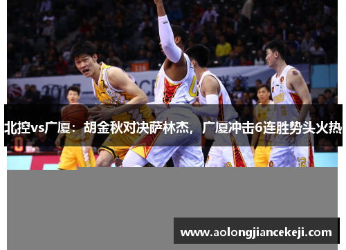北控vs广厦:胡金秋对决萨林杰,广厦冲击6连胜势头火热 北控vs广厦:胡金秋对决萨林杰,广厦冲击6连胜势头火热