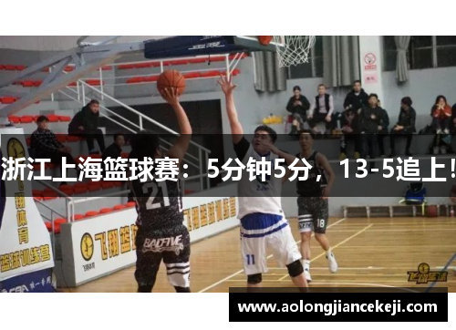 浙江上海篮球赛:5分钟5分,13-5追上! 浙江上海篮球赛:5分钟5分,13-5追上!