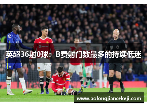 英超36射0球:B费射门数最多的持续低迷 英超36射0球:B费射门数最多的持续低迷