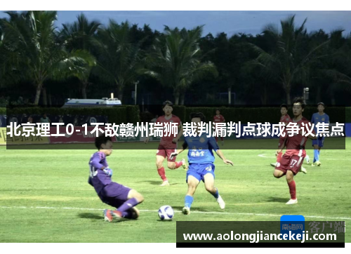 北京理工0-1不敌赣州瑞狮 裁判漏判点球成争议焦点
