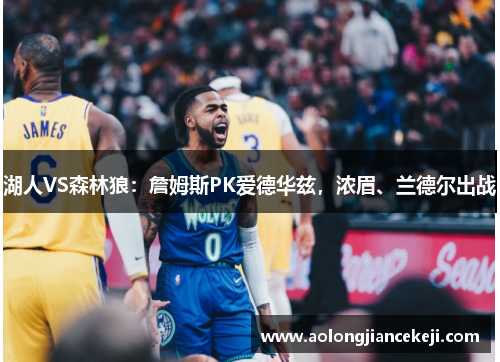 湖人VS森林狼:詹姆斯PK爱德华兹,浓眉、兰德尔出战 湖人VS森林狼:詹姆斯PK爱德华兹,浓眉、兰德尔出战