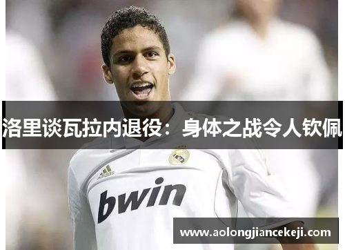 洛里谈瓦拉内退役:身体之战令人钦佩 洛里谈瓦拉内退役:身体之战令人钦佩