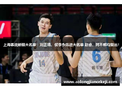 上海客战新疆大名单：刘正清、偰李永炜进大名单 赵睿、阿不都均复出！