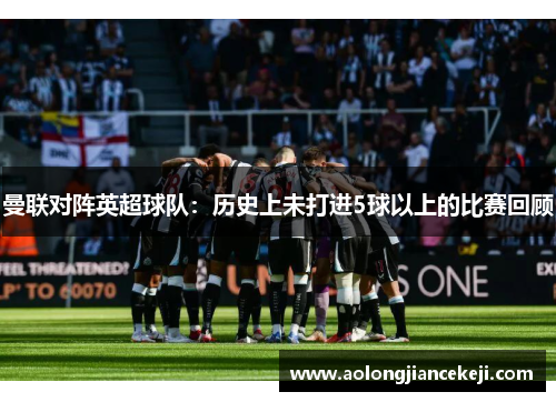 曼联对阵英超球队：历史上未打进5球以上的比赛回顾