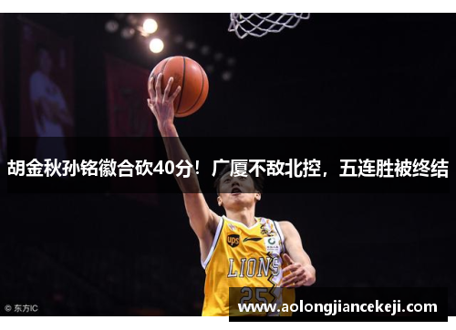 胡金秋孙铭徽合砍40分!广厦不敌北控,五连胜被终结 胡金秋孙铭徽合砍40分!广厦不敌北控,五连胜被终结
