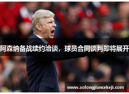 阿森纳备战续约洽谈,球员合同谈判即将展开 阿森纳备战续约洽谈,球员合同谈判即将展开