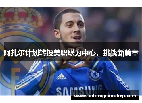 阿扎尔计划转投美职联为中心，挑战新篇章