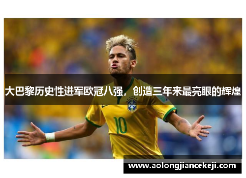 大巴黎历史性进军欧冠八强,创造三年来最亮眼的辉煌 大巴黎历史性进军欧冠八强,创造三年来最亮眼的辉煌