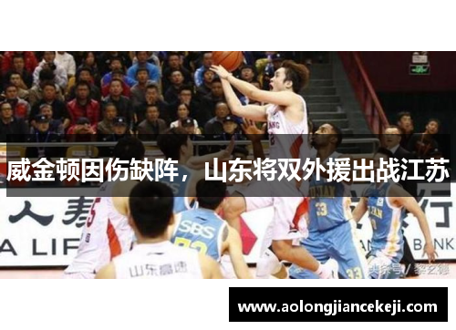 威金顿因伤缺阵，山东将双外援出战江苏