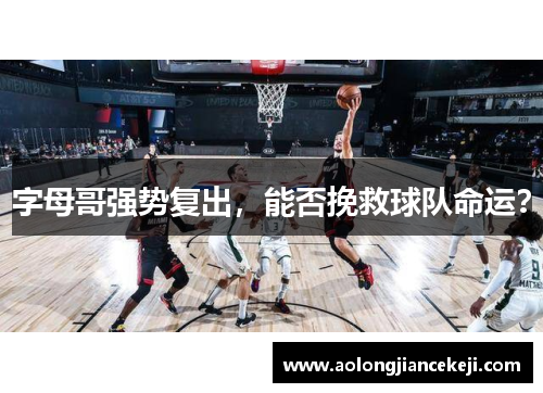 字母哥强势复出，能否挽救球队命运？